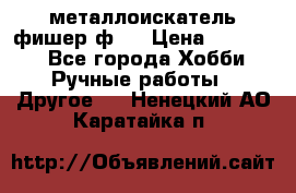  металлоискатель фишер ф2. › Цена ­ 15 000 - Все города Хобби. Ручные работы » Другое   . Ненецкий АО,Каратайка п.